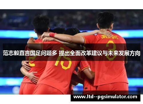 范志毅直言国足问题多 提出全面改革建议与未来发展方向