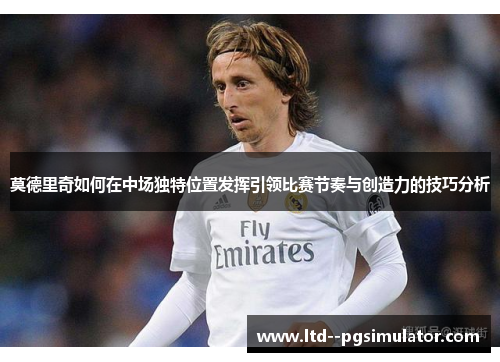 莫德里奇如何在中场独特位置发挥引领比赛节奏与创造力的技巧分析