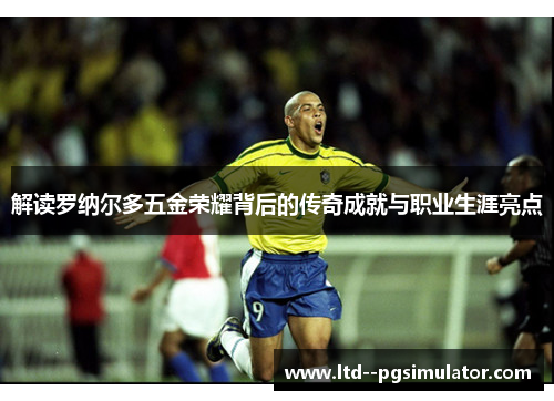 解读罗纳尔多五金荣耀背后的传奇成就与职业生涯亮点