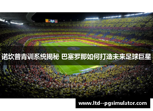 诺坎普青训系统揭秘 巴塞罗那如何打造未来足球巨星