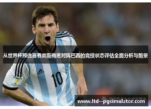 从世界杯预选赛看奥斯梅恩对阵巴西的竞技状态评估全面分析与前景