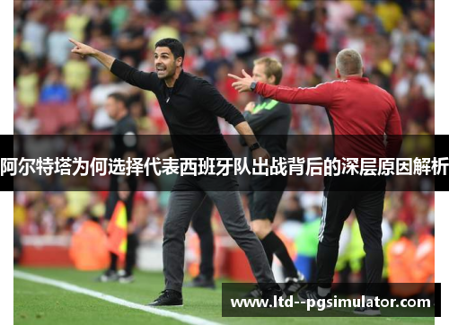 阿尔特塔为何选择代表西班牙队出战背后的深层原因解析