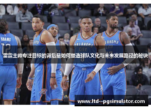 雷霆主帅专注目标的背后是如何塑造球队文化与未来发展路径的秘诀