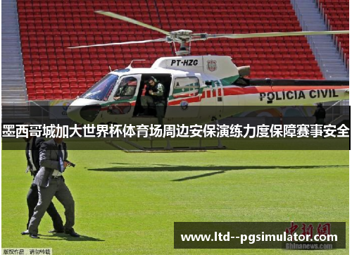 墨西哥城加大世界杯体育场周边安保演练力度保障赛事安全