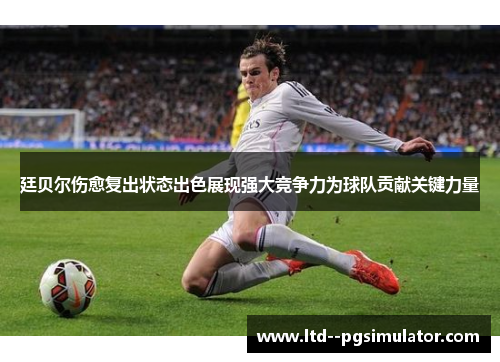 廷贝尔伤愈复出状态出色展现强大竞争力为球队贡献关键力量