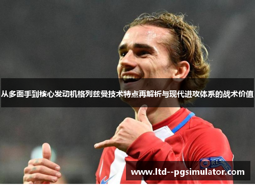 从多面手到核心发动机格列兹曼技术特点再解析与现代进攻体系的战术价值