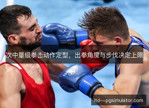 次中量级拳击动作定型，出拳角度与步伐决定上限